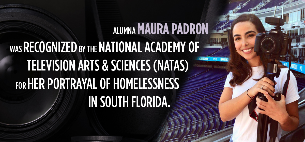 Alumna Maura Padron was recognized by the National Academy of Television Arts & Sciences (NATAS) for her portrayal of homelessness in South Florida.
