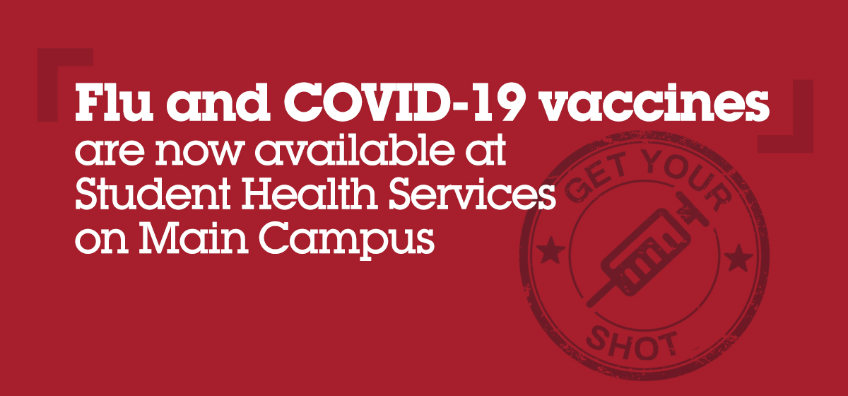 Flu and COVID-19 vaccines are now available at Student Health Services on Main Campus